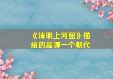 《清明上河图》描绘的是哪一个朝代