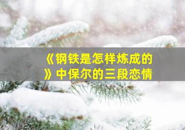 《钢铁是怎样炼成的》中保尔的三段恋情