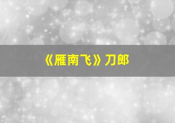 《雁南飞》刀郎