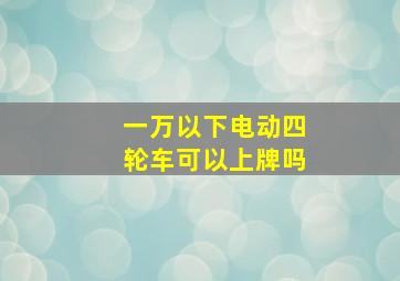 一万以下电动四轮车可以上牌吗