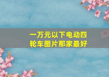 一万元以下电动四轮车图片那家最好