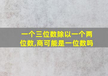 一个三位数除以一个两位数,商可能是一位数吗