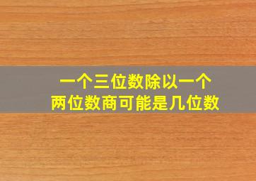 一个三位数除以一个两位数商可能是几位数