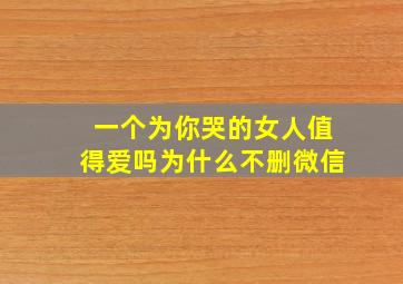 一个为你哭的女人值得爱吗为什么不删微信