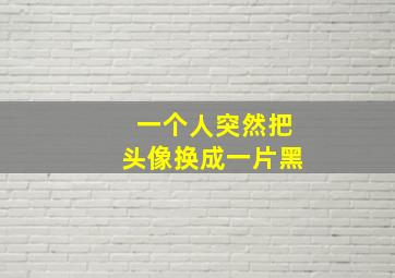 一个人突然把头像换成一片黑