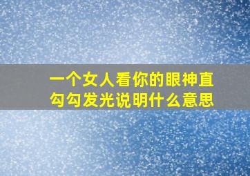 一个女人看你的眼神直勾勾发光说明什么意思