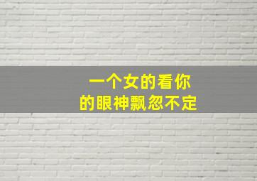 一个女的看你的眼神飘忽不定