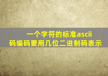 一个字符的标准ascii码编码要用几位二进制码表示