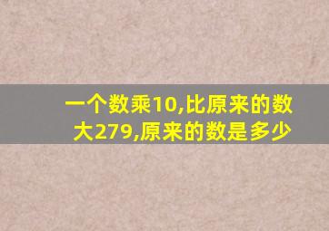 一个数乘10,比原来的数大279,原来的数是多少