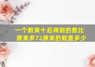 一个数乘十后得到的数比原来多72原来的数是多少