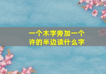 一个木字旁加一个许的半边读什么字