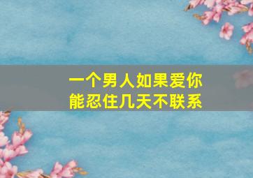 一个男人如果爱你能忍住几天不联系