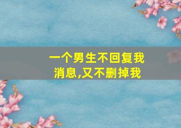 一个男生不回复我消息,又不删掉我