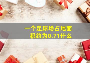 一个足球场占地面积约为0.71什么