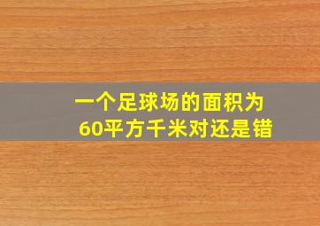 一个足球场的面积为60平方千米对还是错