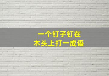 一个钉子钉在木头上打一成语