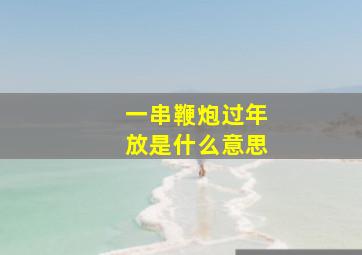 一串鞭炮过年放是什么意思