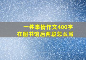 一件事情作文400字在图书馆后两段怎么写