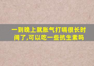 一到晚上就胀气打嗝很长时间了,可以吃一些抗生素吗