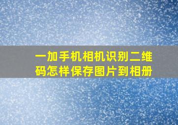 一加手机相机识别二维码怎样保存图片到相册