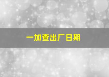 一加查出厂日期