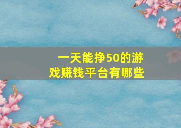 一天能挣50的游戏赚钱平台有哪些