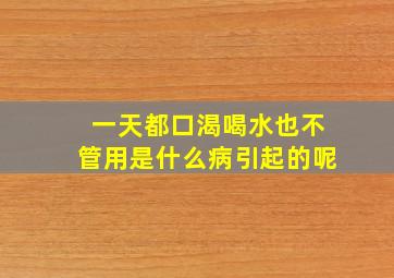 一天都口渴喝水也不管用是什么病引起的呢