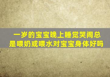 一岁的宝宝晚上睡觉哭闹总是喂奶或喂水对宝宝身体好吗