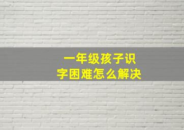 一年级孩子识字困难怎么解决