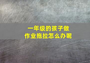 一年级的孩子做作业拖拉怎么办呢