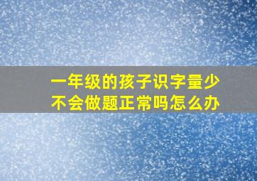 一年级的孩子识字量少不会做题正常吗怎么办