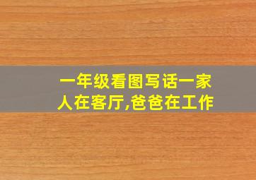 一年级看图写话一家人在客厅,爸爸在工作