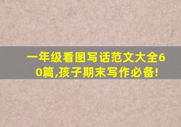 一年级看图写话范文大全60篇,孩子期末写作必备!