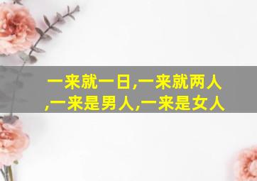 一来就一日,一来就两人,一来是男人,一来是女人