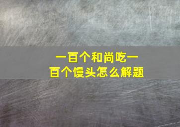 一百个和尚吃一百个馒头怎么解题