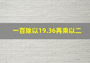 一百除以19.36再乘以二