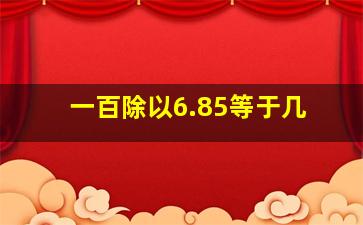 一百除以6.85等于几