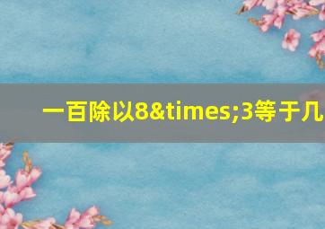 一百除以8×3等于几