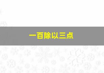 一百除以三点