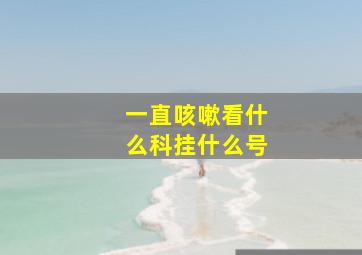 一直咳嗽看什么科挂什么号