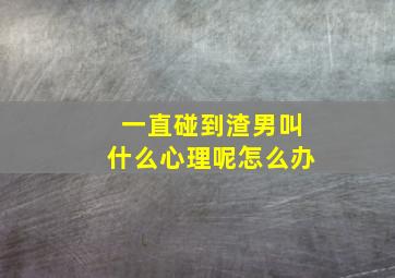 一直碰到渣男叫什么心理呢怎么办