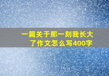 一篇关于那一刻我长大了作文怎么写400字