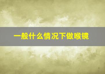 一般什么情况下做喉镜