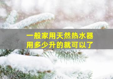 一般家用天然热水器用多少升的就可以了