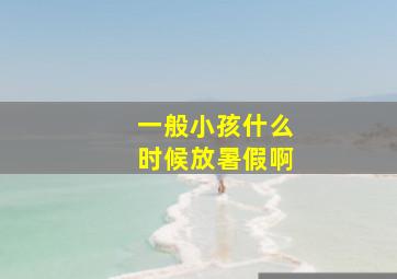 一般小孩什么时候放暑假啊