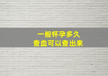 一般怀孕多久查血可以查出来