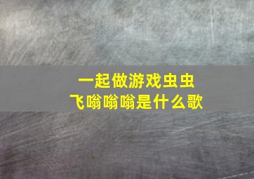 一起做游戏虫虫飞嗡嗡嗡是什么歌