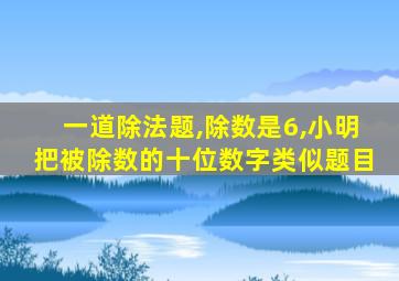 一道除法题,除数是6,小明把被除数的十位数字类似题目