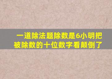 一道除法题除数是6小明把被除数的十位数字看颠倒了