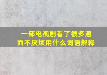 一部电视剧看了很多遍而不厌烦用什么词语解释